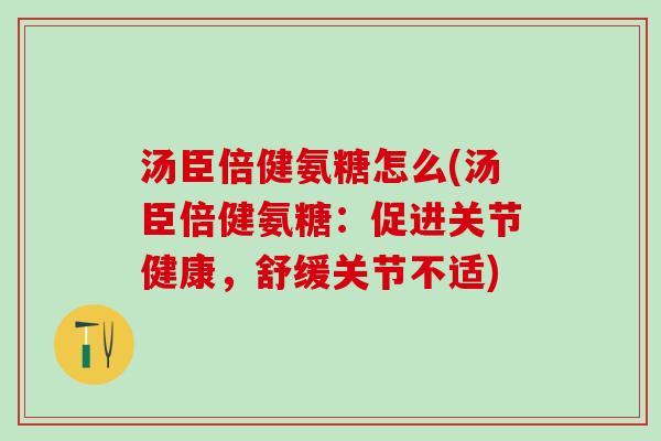 汤臣倍健氨糖怎么(汤臣倍健氨糖：促进关节健康，舒缓关节不适)-第1张图片-氨糖科普网
