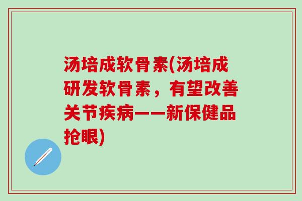 汤培成软骨素(汤培成研发软骨素,有望改善关节疾病——新保健品抢眼)-第1张图片-氨糖科普网 汤培成软骨素(汤培成研发软骨素,有望改善关节疾病——新保健品抢眼)-第1张图片-氨糖科普网