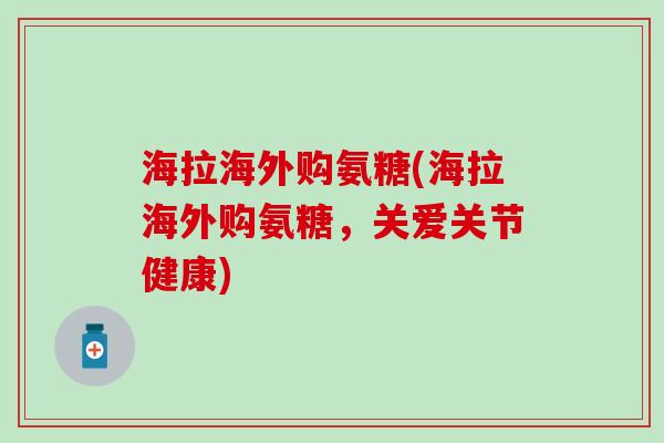 海拉海外购氨糖(海拉海外购氨糖,关爱关节健康)-第1张图片-氨糖科普网 海拉海外购氨糖(海拉海外购氨糖,关爱关节健康)-第1张图片-氨糖科普网