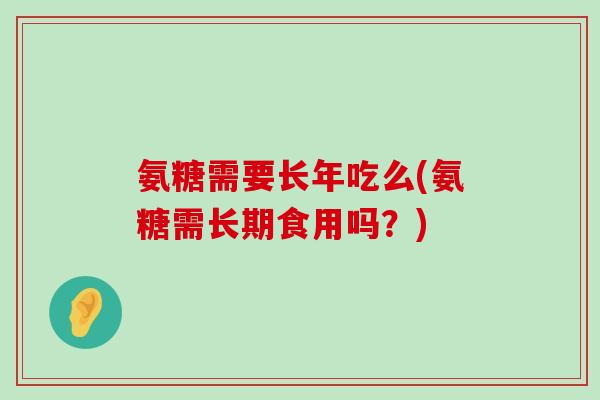 氨糖需要长年吃么(氨糖需长期食用吗?)-第1张图片-氨糖科普网 氨糖需要长年吃么(氨糖需长期食用吗?)-第1张图片-氨糖科普网