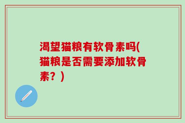 渴望猫粮有软骨素吗(猫粮是否需要添加软骨素？)-第1张图片-氨糖科普网