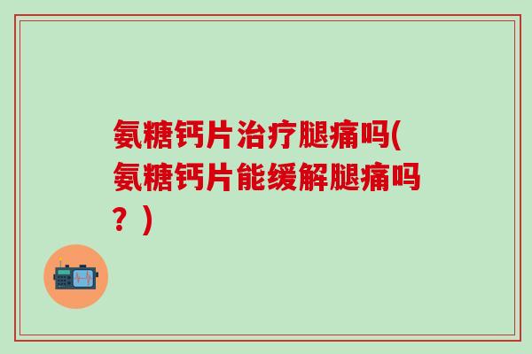 氨糖钙片治疗腿痛吗(氨糖钙片能缓解腿痛吗?)-第1张图片-氨糖科普网 氨糖钙片治疗腿痛吗(氨糖钙片能缓解腿痛吗?)-第1张图片-氨糖科普网