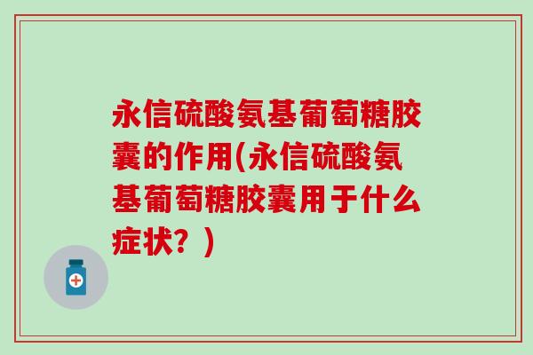 永信硫酸氨基葡萄糖胶囊的作用(永信硫酸氨基葡萄糖胶囊用于什么症状?)-第1张图片-氨糖科普网 永信硫酸氨基葡萄糖胶囊的作用(永信硫酸氨基葡萄糖胶囊用于什么症状?)-第1张图片-氨糖科普网