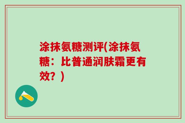 涂抹氨糖测评(涂抹氨糖:比普通润肤霜更有效?)-第1张图片-氨糖科普网 涂抹氨糖测评(涂抹氨糖:比普通润肤霜更有效?)-第1张图片-氨糖科普网