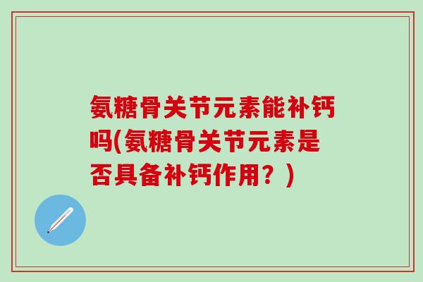 氨糖骨关节元素能补钙吗(氨糖骨关节元素是否具备补钙作用?)-第1张图片-氨糖科普网 氨糖骨关节元素能补钙吗(氨糖骨关节元素是否具备补钙作用?)-第1张图片-氨糖科普网