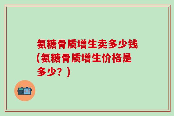 氨糖骨质增生卖多少钱(氨糖骨质增生价格是多少?)-第1张图片-氨糖科普网 氨糖骨质增生卖多少钱(氨糖骨质增生价格是多少?)-第1张图片-氨糖科普网