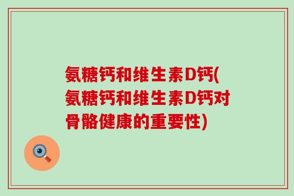氨糖钙和维生素D钙(氨糖钙和维生素D钙对骨骼健康的重要性)-第1张图片-氨糖科普网 氨糖钙和维生素D钙(氨糖钙和维生素D钙对骨骼健康的重要性)-第1张图片-氨糖科普网