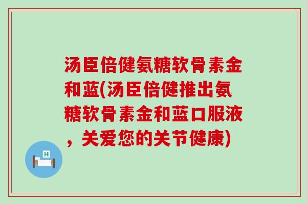 汤臣倍健氨糖软骨素金和蓝(汤臣倍健推出氨糖软骨素金和蓝口服液,关爱您的关节健康)-第1张图片-氨糖科普网 汤臣倍健氨糖软骨素金和蓝(汤臣倍健推出氨糖软骨素金和蓝口服液,关爱您的关节健康)-第1张图片-氨糖科普网