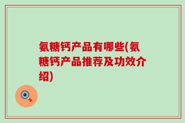 氨糖钙产品有哪些(氨糖钙产品推荐及功效介绍)-第1张图片-氨糖科普网 氨糖钙产品有哪些(氨糖钙产品推荐及功效介绍)-第1张图片-氨糖科普网