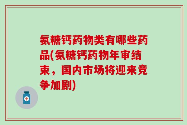 氨糖钙药物类有哪些药品(氨糖钙药物年审结束,国内市场将迎来竞争加剧)-第1张图片-氨糖科普网 氨糖钙药物类有哪些药品(氨糖钙药物年审结束,国内市场将迎来竞争加剧)-第1张图片-氨糖科普网