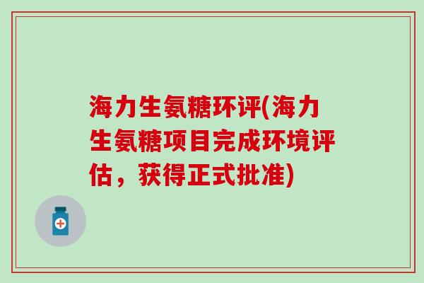 海力生氨糖环评(海力生氨糖项目完成环境评估,获得正式批准)-第1张图片-氨糖科普网 海力生氨糖环评(海力生氨糖项目完成环境评估,获得正式批准)-第1张图片-氨糖科普网
