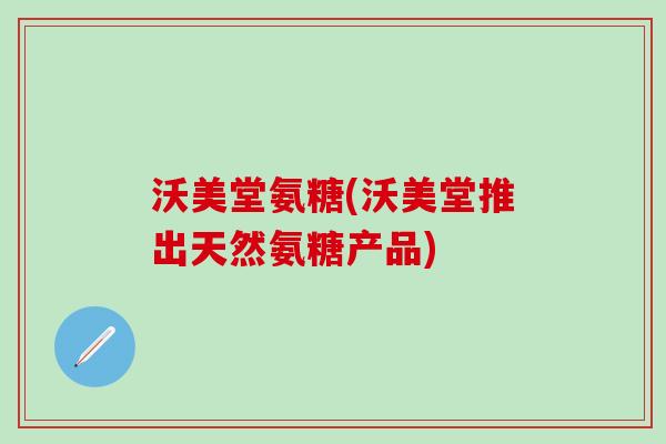 沃美堂氨糖(沃美堂推出天然氨糖产品)-第1张图片-氨糖科普网 沃美堂氨糖(沃美堂推出天然氨糖产品)-第1张图片-氨糖科普网