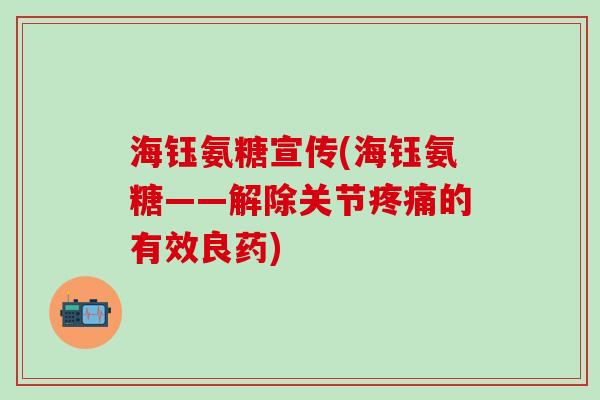 海钰氨糖宣传(海钰氨糖——解除关节疼痛的有效良药)-第1张图片-氨糖科普网 海钰氨糖宣传(海钰氨糖——解除关节疼痛的有效良药)-第1张图片-氨糖科普网