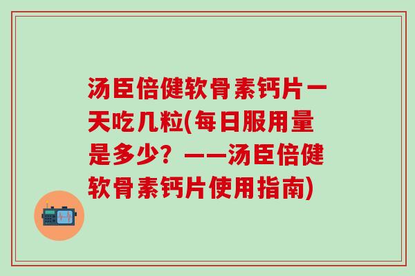 汤臣倍健软骨素钙片一天吃几粒(每日服用量是多少？——汤臣倍健软骨素钙片使用指南)-第1张图片-氨糖科普网