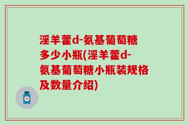 淫羊藿d-氨基葡萄糖多少小瓶(淫羊藿d-氨基葡萄糖小瓶装规格及数量介绍)-第1张图片-氨糖科普网 淫羊藿d-氨基葡萄糖多少小瓶(淫羊藿d-氨基葡萄糖小瓶装规格及数量介绍)-第1张图片-氨糖科普网
