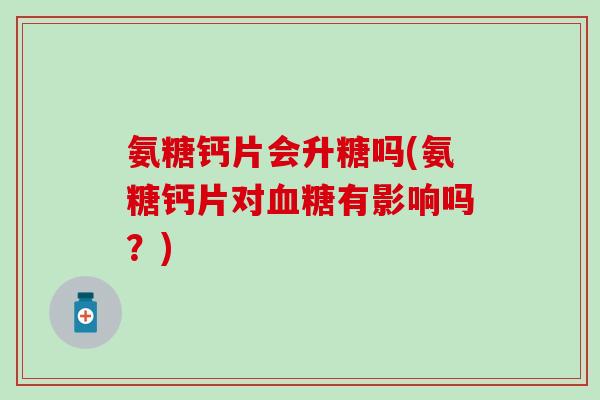 氨糖钙片会升糖吗(氨糖钙片对血糖有影响吗?)-第1张图片-氨糖科普网 氨糖钙片会升糖吗(氨糖钙片对血糖有影响吗?)-第1张图片-氨糖科普网