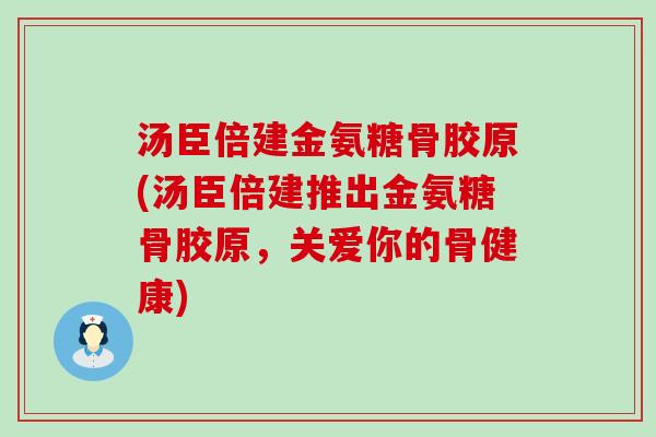 汤臣倍建金氨糖骨胶原(汤臣倍建推出金氨糖骨胶原,关爱你的骨健康)-第1张图片-氨糖科普网 汤臣倍建金氨糖骨胶原(汤臣倍建推出金氨糖骨胶原,关爱你的骨健康)-第1张图片-氨糖科普网