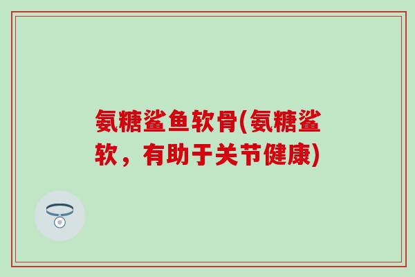 氨糖鲨鱼软骨(氨糖鲨软,有助于关节健康)-第1张图片-氨糖科普网 氨糖鲨鱼软骨(氨糖鲨软,有助于关节健康)-第1张图片-氨糖科普网
