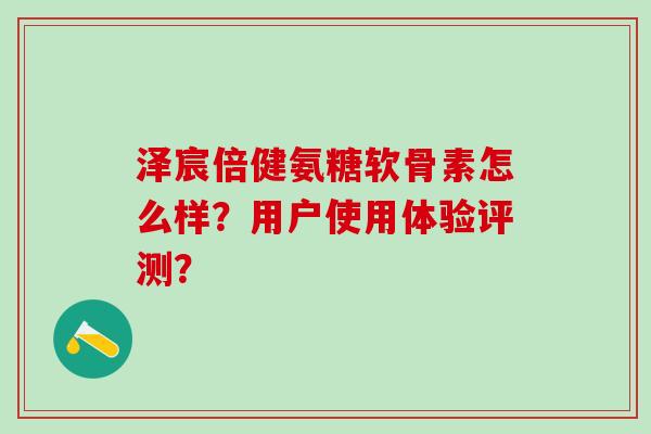 泽宸倍健氨糖软骨素怎么样?用户使用体验评测?-第1张图片-氨糖科普网 泽宸倍健氨糖软骨素怎么样?用户使用体验评测?-第1张图片-氨糖科普网
