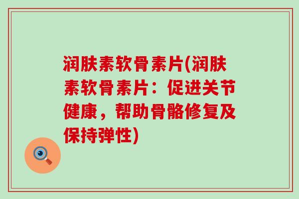 润肤素软骨素片(润肤素软骨素片:促进关节健康,帮助骨骼修复及保持弹性)-第1张图片-氨糖科普网 润肤素软骨素片(润肤素软骨素片:促进关节健康,帮助骨骼修复及保持弹性)-第1张图片-氨糖科普网