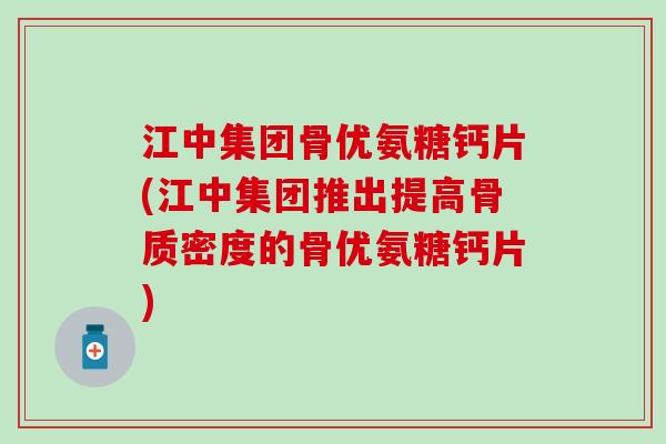 江中集团骨优氨糖钙片(江中集团推出提高骨质密度的骨优氨糖钙片)-第1张图片-氨糖科普网 江中集团骨优氨糖钙片(江中集团推出提高骨质密度的骨优氨糖钙片)-第1张图片-氨糖科普网