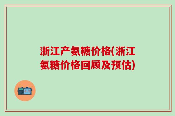 浙江产氨糖价格(浙江氨糖价格回顾及预估)-第1张图片-氨糖科普网 浙江产氨糖价格(浙江氨糖价格回顾及预估)-第1张图片-氨糖科普网