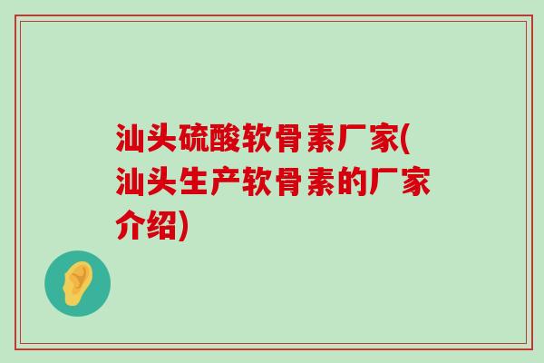 汕头硫酸软骨素厂家(汕头生产软骨素的厂家介绍)-第1张图片-氨糖科普网 汕头硫酸软骨素厂家(汕头生产软骨素的厂家介绍)-第1张图片-氨糖科普网
