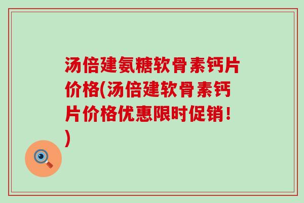 汤倍建氨糖软骨素钙片价格(汤倍建软骨素钙片价格优惠限时促销!)-第1张图片-氨糖科普网 汤倍建氨糖软骨素钙片价格(汤倍建软骨素钙片价格优惠限时促销!)-第1张图片-氨糖科普网
