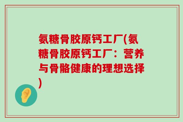 氨糖骨胶原钙工厂(氨糖骨胶原钙工厂:营养与骨骼健康的理想选择)-第1张图片-氨糖科普网 氨糖骨胶原钙工厂(氨糖骨胶原钙工厂:营养与骨骼健康的理想选择)-第1张图片-氨糖科普网
