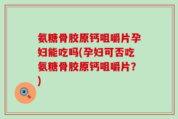 氨糖骨胶原钙咀嚼片孕妇能吃吗(孕妇可否吃氨糖骨胶原钙咀嚼片?)-第1张图片-氨糖科普网 氨糖骨胶原钙咀嚼片孕妇能吃吗(孕妇可否吃氨糖骨胶原钙咀嚼片?)-第1张图片-氨糖科普网