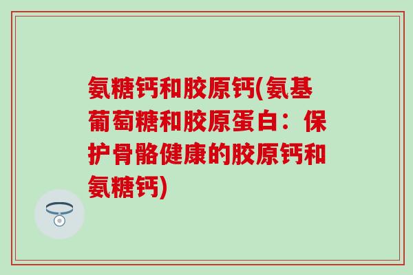 氨糖钙和胶原钙(氨基葡萄糖和胶原蛋白:保护骨骼健康的胶原钙和氨糖钙)-第1张图片-氨糖科普网 氨糖钙和胶原钙(氨基葡萄糖和胶原蛋白:保护骨骼健康的胶原钙和氨糖钙)-第1张图片-氨糖科普网