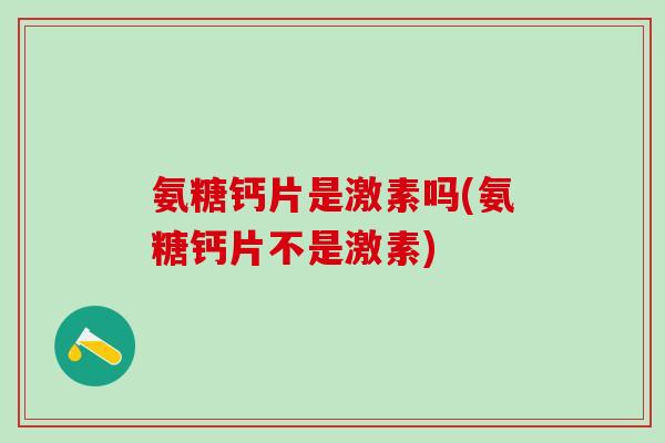 氨糖钙片是激素吗(氨糖钙片不是激素)-第1张图片-氨糖科普网 氨糖钙片是激素吗(氨糖钙片不是激素)-第1张图片-氨糖科普网