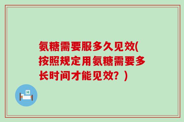 氨糖需要服多久见效(按照规定用氨糖需要多长时间才能见效?)-第1张图片-氨糖科普网 氨糖需要服多久见效(按照规定用氨糖需要多长时间才能见效?)-第1张图片-氨糖科普网