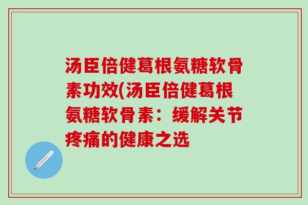 汤臣倍健葛根氨糖软骨素功效(汤臣倍健葛根氨糖软骨素:缓解关节疼痛的健康之选-第1张图片-氨糖科普网 汤臣倍健葛根氨糖软骨素功效(汤臣倍健葛根氨糖软骨素:缓解关节疼痛的健康之选-第1张图片-氨糖科普网