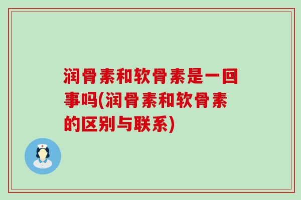 润骨素和软骨素是一回事吗(润骨素和软骨素的区别与联系)-第1张图片-氨糖科普网