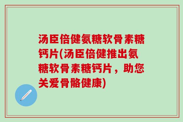 汤臣倍健氨糖软骨素糖钙片(汤臣倍健推出氨糖软骨素糖钙片,助您关爱骨骼健康)-第1张图片-氨糖科普网 汤臣倍健氨糖软骨素糖钙片(汤臣倍健推出氨糖软骨素糖钙片,助您关爱骨骼健康)-第1张图片-氨糖科普网