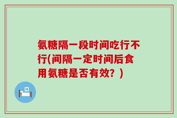 氨糖隔一段时间吃行不行(间隔一定时间后食用氨糖是否有效?)-第1张图片-氨糖科普网 氨糖隔一段时间吃行不行(间隔一定时间后食用氨糖是否有效?)-第1张图片-氨糖科普网