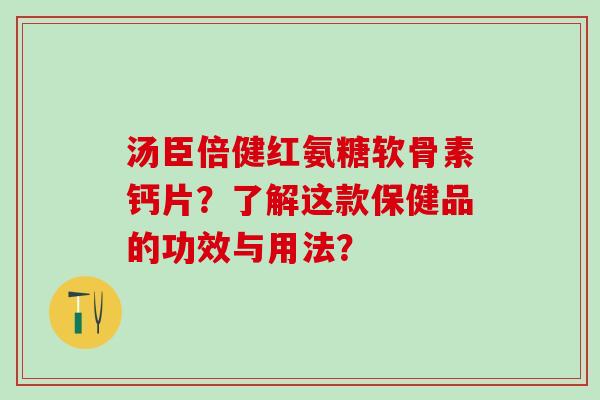 汤臣倍健红氨糖软骨素钙片？了解这款保健品的功效与用法？-第1张图片-氨糖科普网