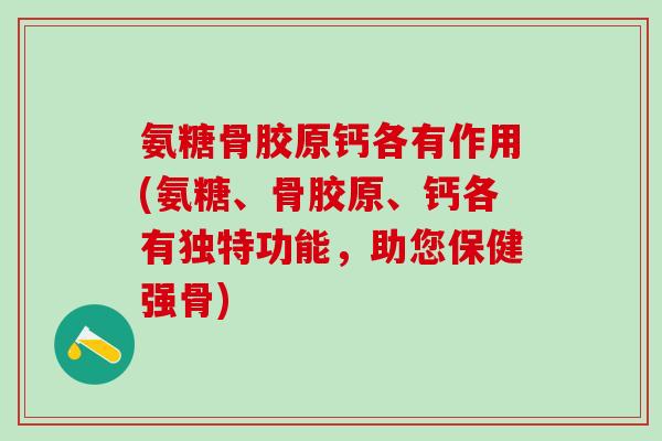 氨糖骨胶原钙各有作用(氨糖、骨胶原、钙各有独特功能,助您保健强骨)-第1张图片-氨糖科普网 氨糖骨胶原钙各有作用(氨糖、骨胶原、钙各有独特功能,助您保健强骨)-第1张图片-氨糖科普网