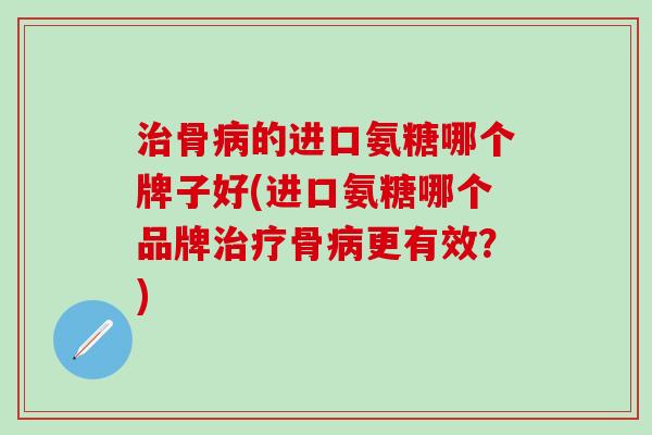 治骨病的进口氨糖哪个牌子好(进口氨糖哪个品牌治疗骨病更有效?)-第1张图片-氨糖科普网 治骨病的进口氨糖哪个牌子好(进口氨糖哪个品牌治疗骨病更有效?)-第1张图片-氨糖科普网