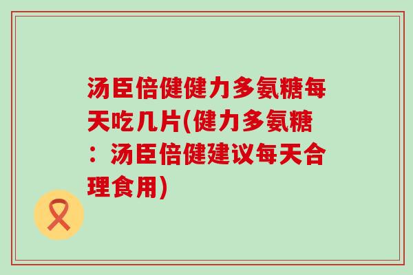 汤臣倍健健力多氨糖每天吃几片(健力多氨糖：汤臣倍健建议每天合理食用)-第1张图片-氨糖科普网