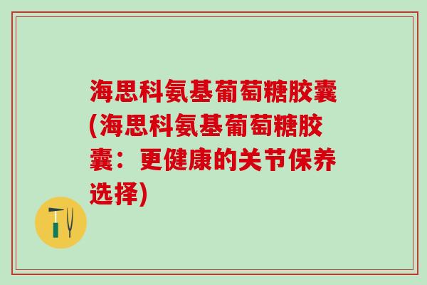 海思科氨基葡萄糖胶囊(海思科氨基葡萄糖胶囊:更健康的关节保养选择)-第1张图片-氨糖科普网 海思科氨基葡萄糖胶囊(海思科氨基葡萄糖胶囊:更健康的关节保养选择)-第1张图片-氨糖科普网