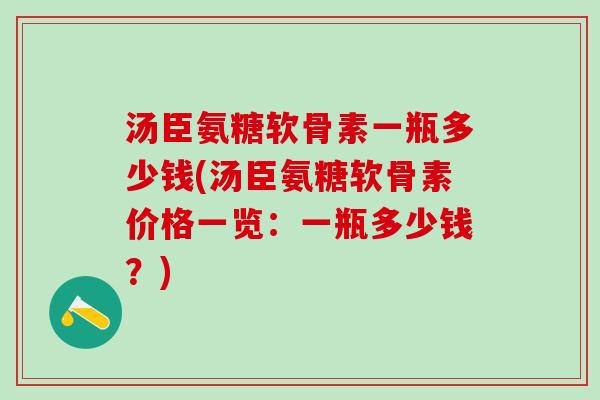 汤臣氨糖软骨素一瓶多少钱(汤臣氨糖软骨素价格一览:一瓶多少钱?)-第1张图片-氨糖科普网 汤臣氨糖软骨素一瓶多少钱(汤臣氨糖软骨素价格一览:一瓶多少钱?)-第1张图片-氨糖科普网