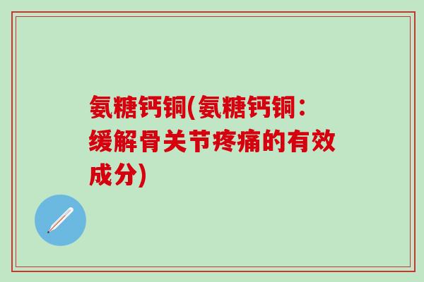 氨糖钙铜(氨糖钙铜:缓解骨关节疼痛的有效成分)-第1张图片-氨糖科普网 氨糖钙铜(氨糖钙铜:缓解骨关节疼痛的有效成分)-第1张图片-氨糖科普网