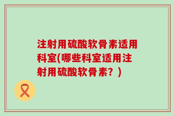 注射用硫酸软骨素适用科室(哪些科室适用注射用硫酸软骨素?)-第1张图片-氨糖科普网 注射用硫酸软骨素适用科室(哪些科室适用注射用硫酸软骨素?)-第1张图片-氨糖科普网