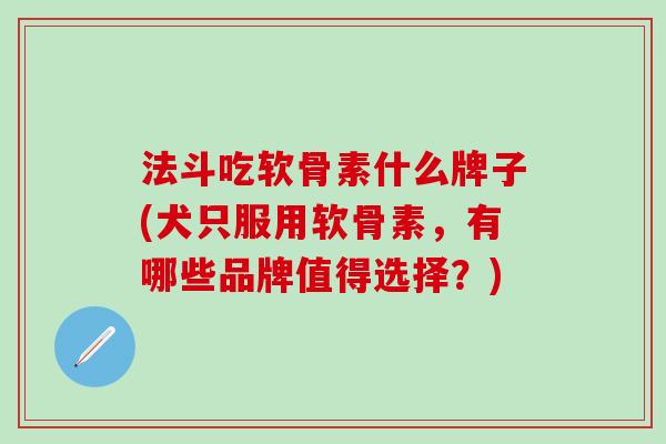 法斗吃软骨素什么牌子(犬只服用软骨素，有哪些品牌值得选择？)-第1张图片-氨糖科普网