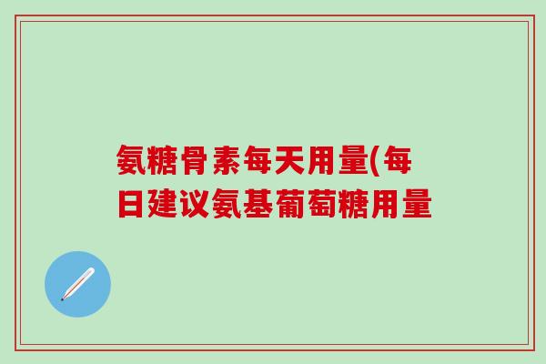氨糖骨素每天用量(每日建议氨基葡萄糖用量-第1张图片-氨糖科普网 氨糖骨素每天用量(每日建议氨基葡萄糖用量-第1张图片-氨糖科普网