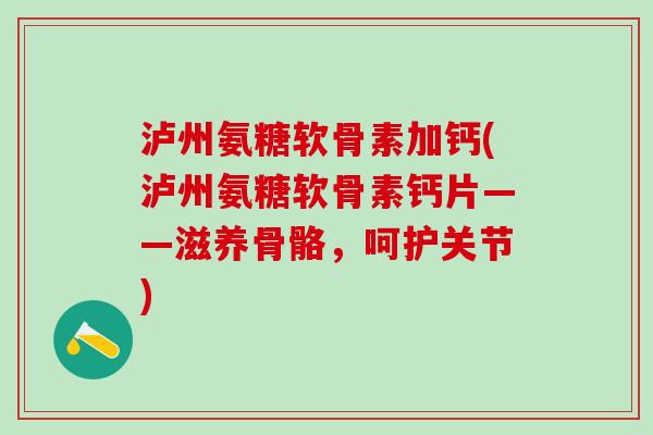 泸州氨糖软骨素加钙(泸州氨糖软骨素钙片——滋养骨骼,呵护关节)-第1张图片-氨糖科普网 泸州氨糖软骨素加钙(泸州氨糖软骨素钙片——滋养骨骼,呵护关节)-第1张图片-氨糖科普网