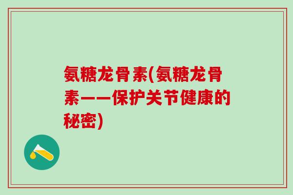 氨糖龙骨素(氨糖龙骨素——保护关节健康的秘密)-第1张图片-氨糖科普网 氨糖龙骨素(氨糖龙骨素——保护关节健康的秘密)-第1张图片-氨糖科普网