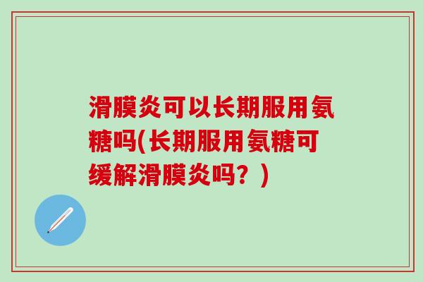 滑膜炎可以长期服用氨糖吗(长期服用氨糖可缓解滑膜炎吗?)-第1张图片-氨糖科普网 滑膜炎可以长期服用氨糖吗(长期服用氨糖可缓解滑膜炎吗?)-第1张图片-氨糖科普网